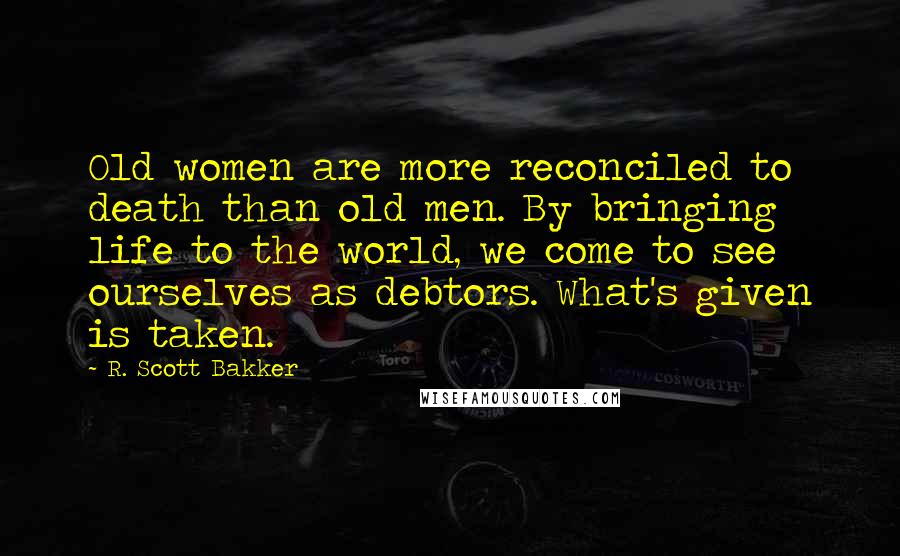 R. Scott Bakker Quotes: Old women are more reconciled to death than old men. By bringing life to the world, we come to see ourselves as debtors. What's given is taken.