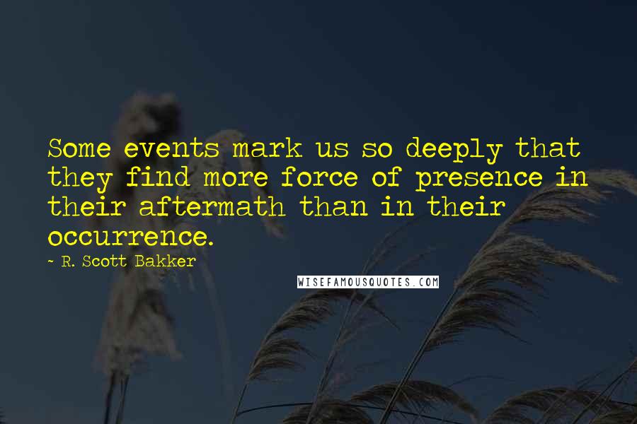 R. Scott Bakker Quotes: Some events mark us so deeply that they find more force of presence in their aftermath than in their occurrence.