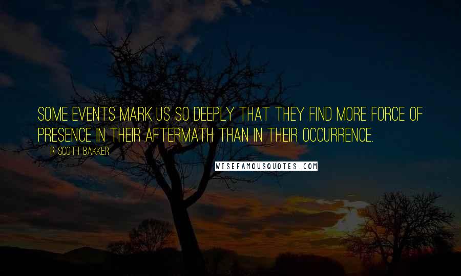 R. Scott Bakker Quotes: Some events mark us so deeply that they find more force of presence in their aftermath than in their occurrence.