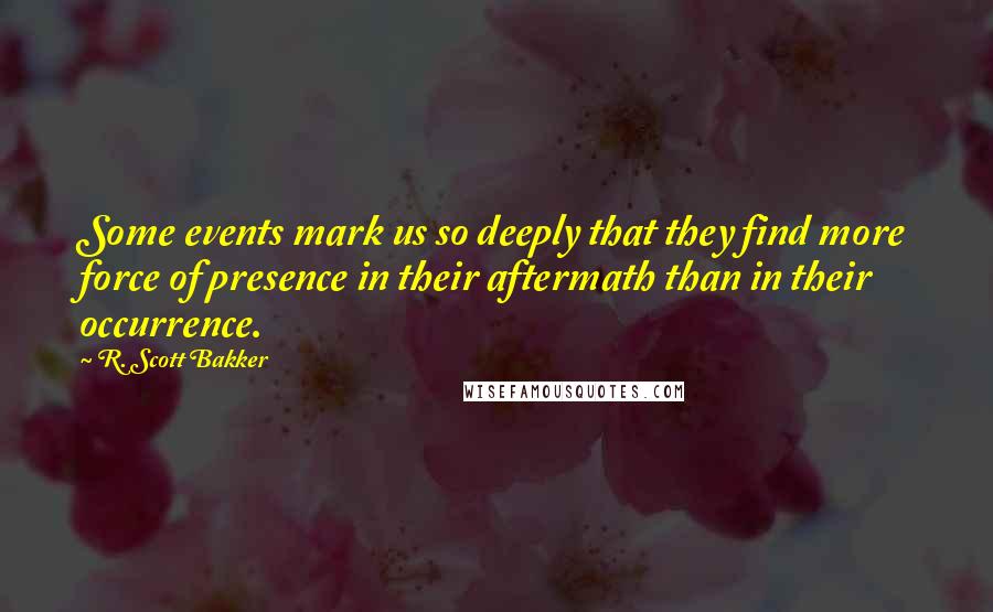 R. Scott Bakker Quotes: Some events mark us so deeply that they find more force of presence in their aftermath than in their occurrence.