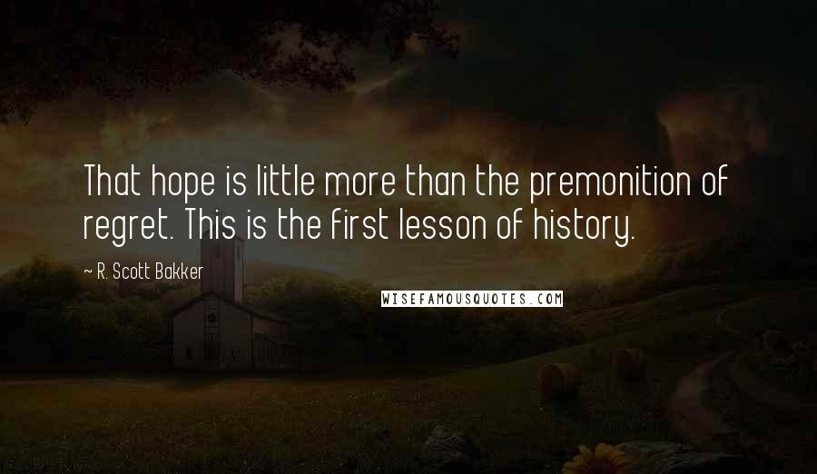 R. Scott Bakker Quotes: That hope is little more than the premonition of regret. This is the first lesson of history.