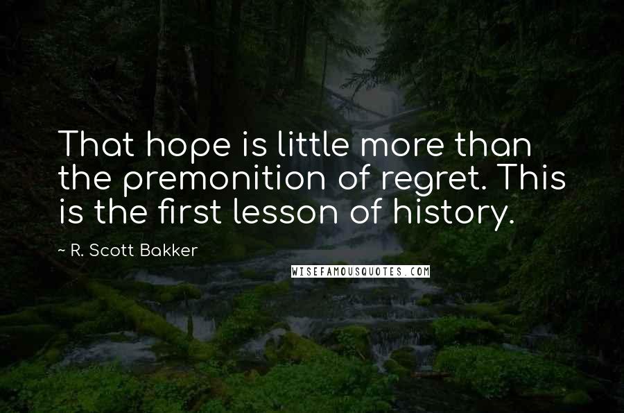 R. Scott Bakker Quotes: That hope is little more than the premonition of regret. This is the first lesson of history.