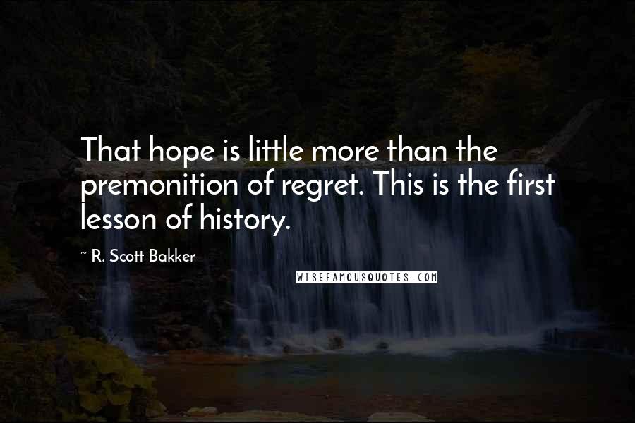 R. Scott Bakker Quotes: That hope is little more than the premonition of regret. This is the first lesson of history.