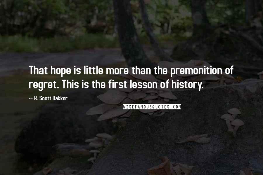 R. Scott Bakker Quotes: That hope is little more than the premonition of regret. This is the first lesson of history.