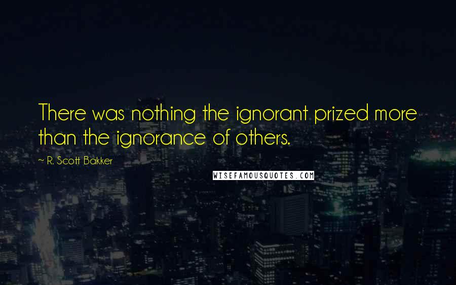 R. Scott Bakker Quotes: There was nothing the ignorant prized more than the ignorance of others.