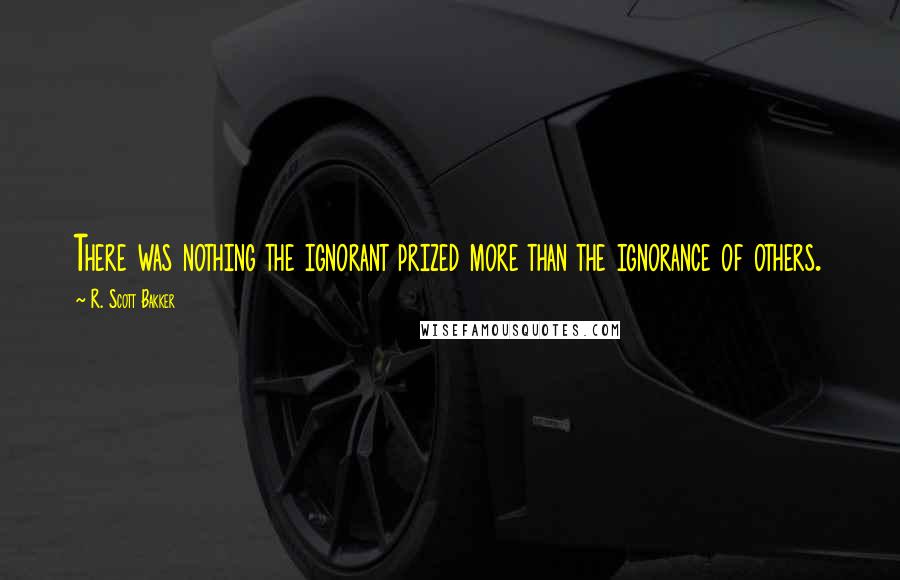 R. Scott Bakker Quotes: There was nothing the ignorant prized more than the ignorance of others.