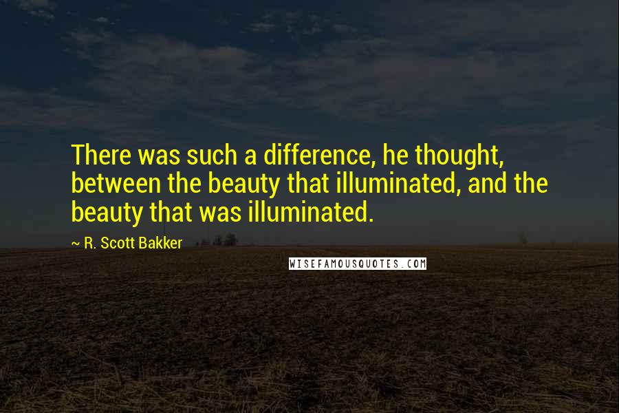 R. Scott Bakker Quotes: There was such a difference, he thought, between the beauty that illuminated, and the beauty that was illuminated.