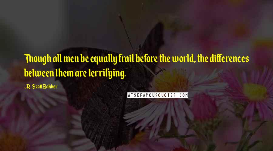 R. Scott Bakker Quotes: Though all men be equally frail before the world, the differences between them are terrifying.