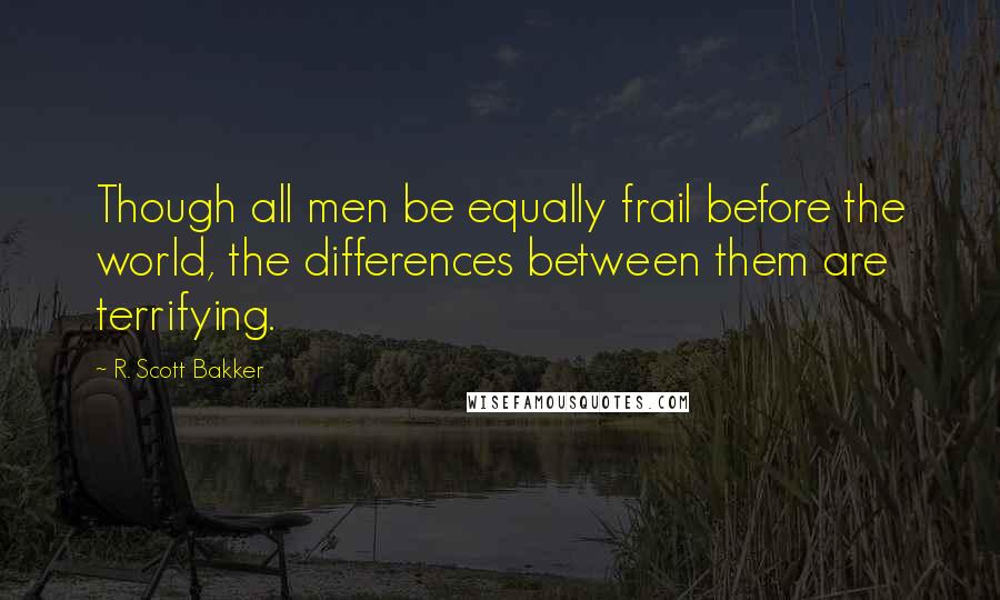 R. Scott Bakker Quotes: Though all men be equally frail before the world, the differences between them are terrifying.