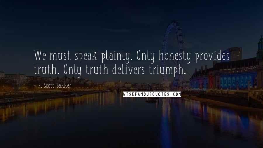 R. Scott Bakker Quotes: We must speak plainly. Only honesty provides truth. Only truth delivers triumph.