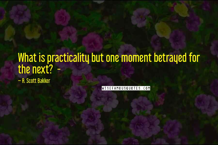 R. Scott Bakker Quotes: What is practicality but one moment betrayed for the next?  - 