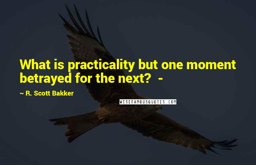 R. Scott Bakker Quotes: What is practicality but one moment betrayed for the next?  - 