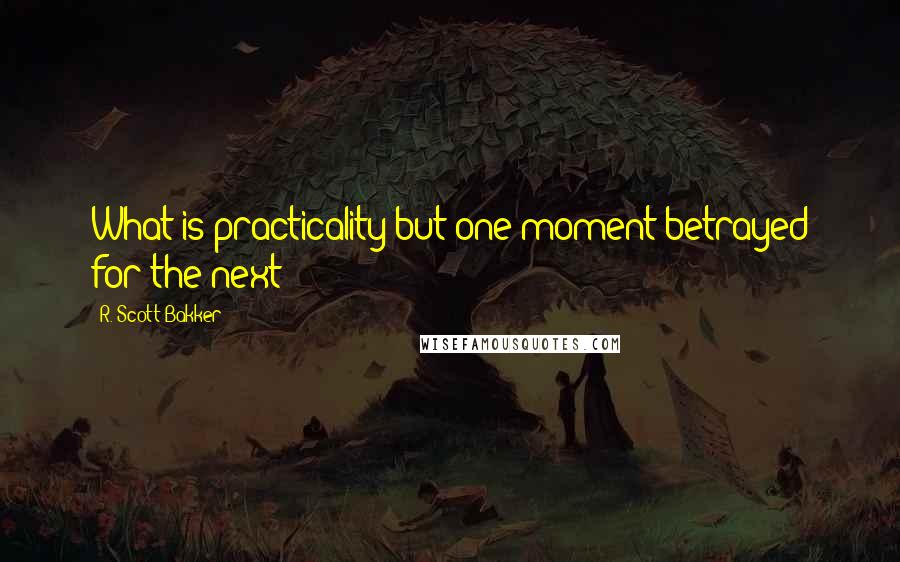 R. Scott Bakker Quotes: What is practicality but one moment betrayed for the next? -