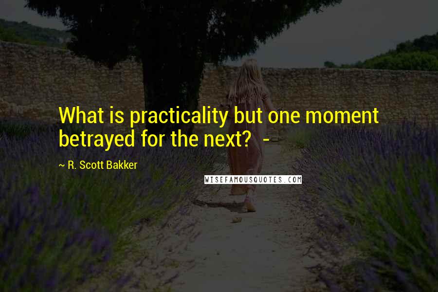 R. Scott Bakker Quotes: What is practicality but one moment betrayed for the next?  - 