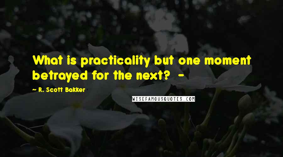 R. Scott Bakker Quotes: What is practicality but one moment betrayed for the next?  - 