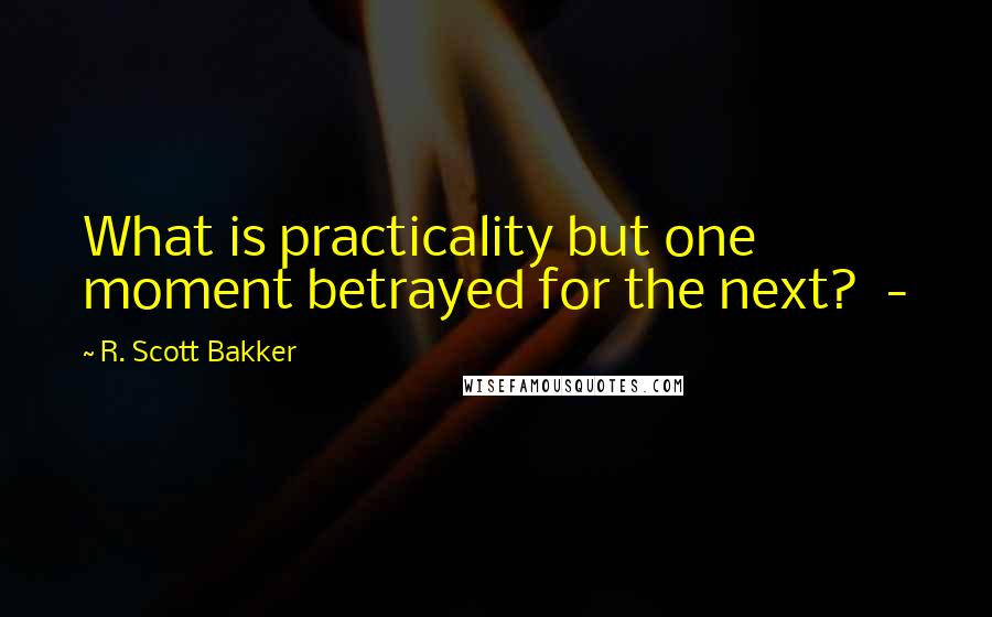 R. Scott Bakker Quotes: What is practicality but one moment betrayed for the next?  - 
