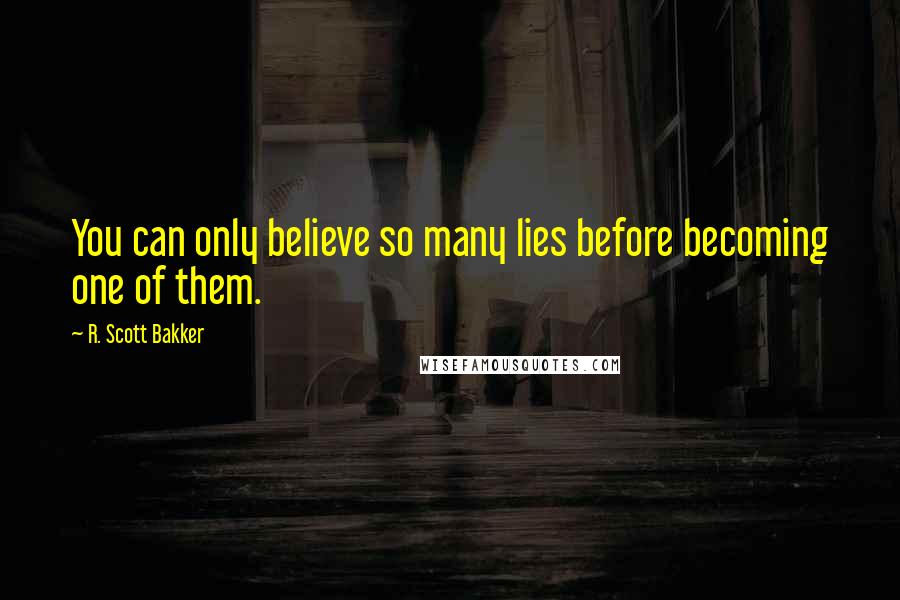 R. Scott Bakker Quotes: You can only believe so many lies before becoming one of them.