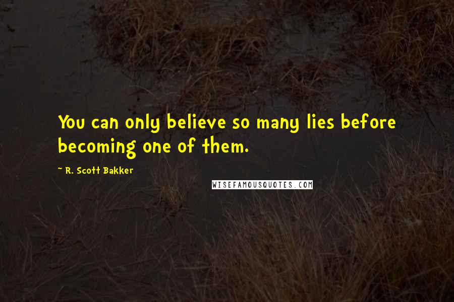 R. Scott Bakker Quotes: You can only believe so many lies before becoming one of them.