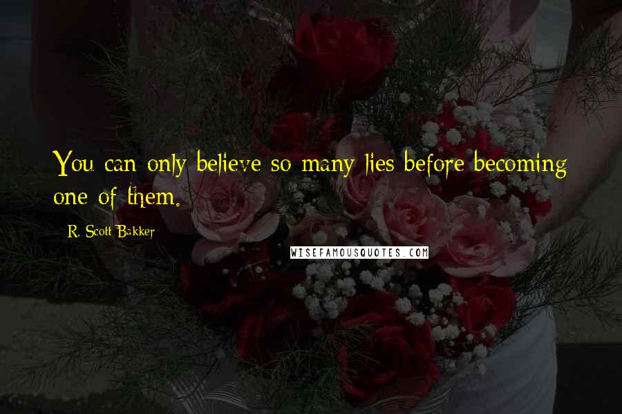 R. Scott Bakker Quotes: You can only believe so many lies before becoming one of them.
