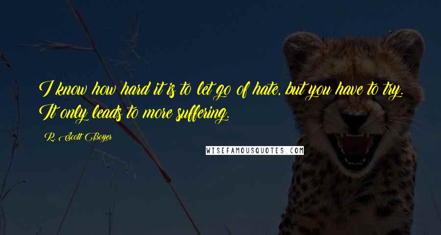 R. Scott Boyer Quotes: I know how hard it is to let go of hate, but you have to try. It only leads to more suffering.