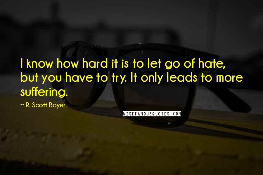 R. Scott Boyer Quotes: I know how hard it is to let go of hate, but you have to try. It only leads to more suffering.