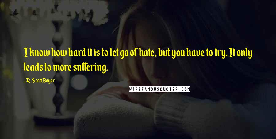 R. Scott Boyer Quotes: I know how hard it is to let go of hate, but you have to try. It only leads to more suffering.