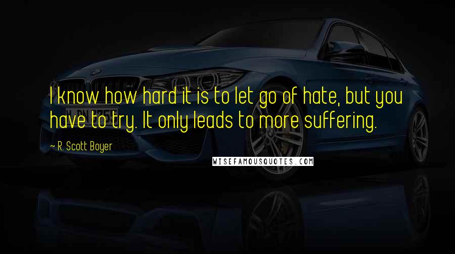 R. Scott Boyer Quotes: I know how hard it is to let go of hate, but you have to try. It only leads to more suffering.