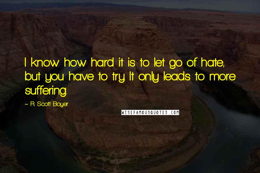 R. Scott Boyer Quotes: I know how hard it is to let go of hate, but you have to try. It only leads to more suffering.