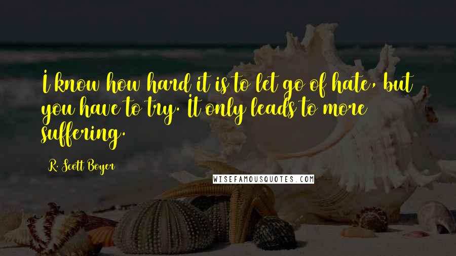 R. Scott Boyer Quotes: I know how hard it is to let go of hate, but you have to try. It only leads to more suffering.