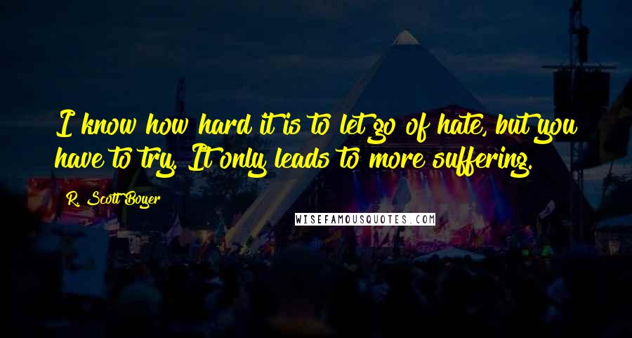 R. Scott Boyer Quotes: I know how hard it is to let go of hate, but you have to try. It only leads to more suffering.