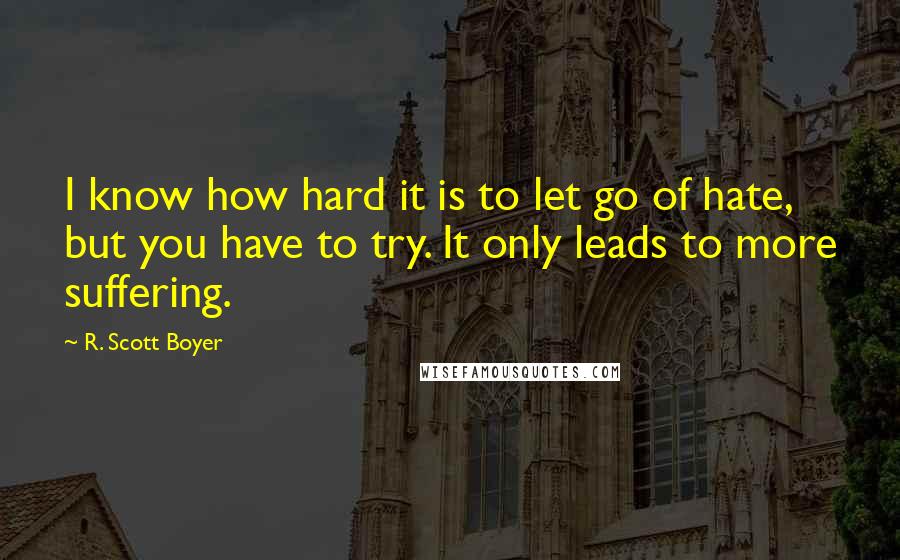 R. Scott Boyer Quotes: I know how hard it is to let go of hate, but you have to try. It only leads to more suffering.