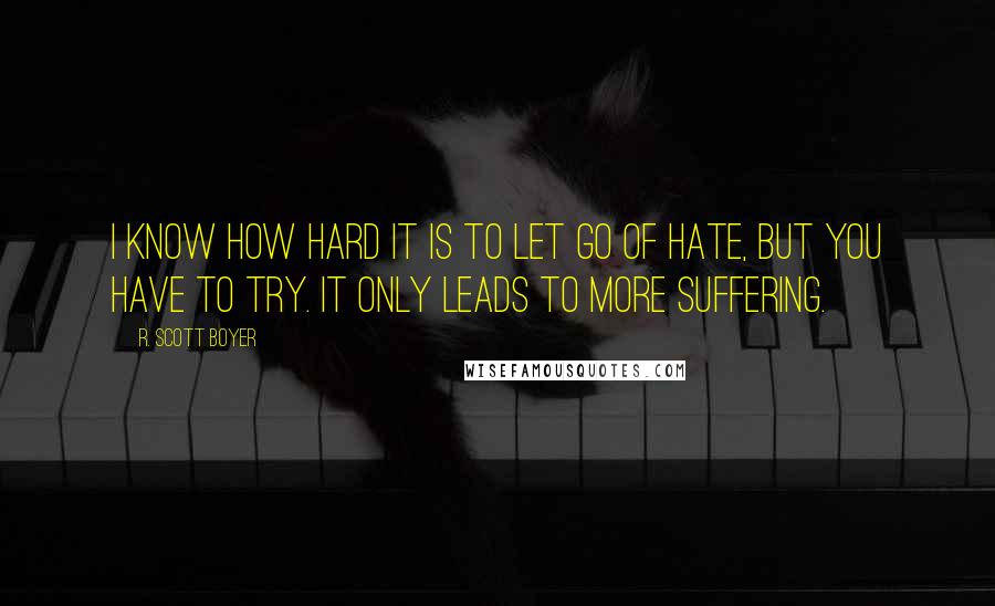 R. Scott Boyer Quotes: I know how hard it is to let go of hate, but you have to try. It only leads to more suffering.