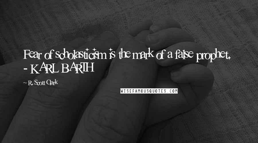 R. Scott Clark Quotes: Fear of scholasticism is the mark of a false prophet. - KARL BARTH