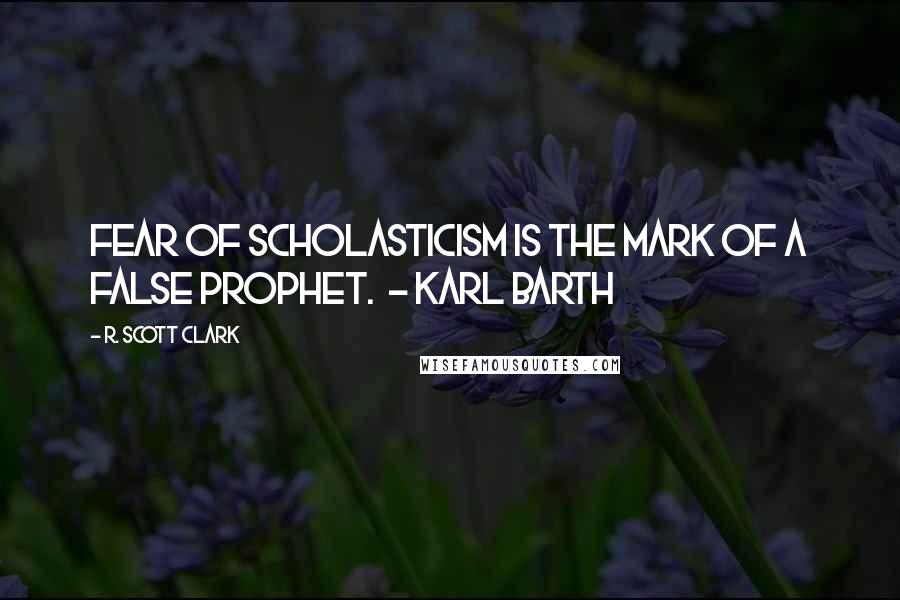 R. Scott Clark Quotes: Fear of scholasticism is the mark of a false prophet.  - KARL BARTH