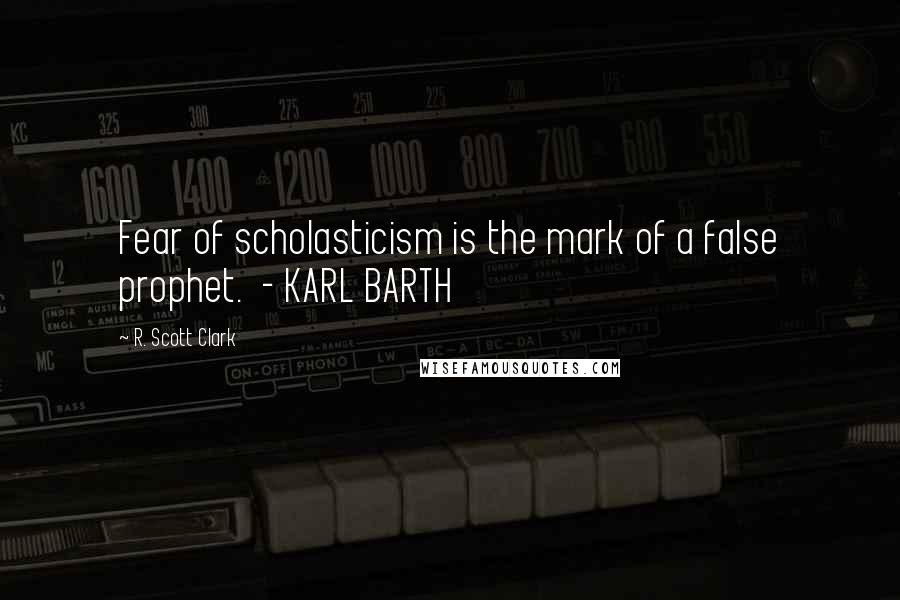 R. Scott Clark Quotes: Fear of scholasticism is the mark of a false prophet.  - KARL BARTH