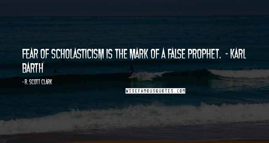 R. Scott Clark Quotes: Fear of scholasticism is the mark of a false prophet.  - KARL BARTH