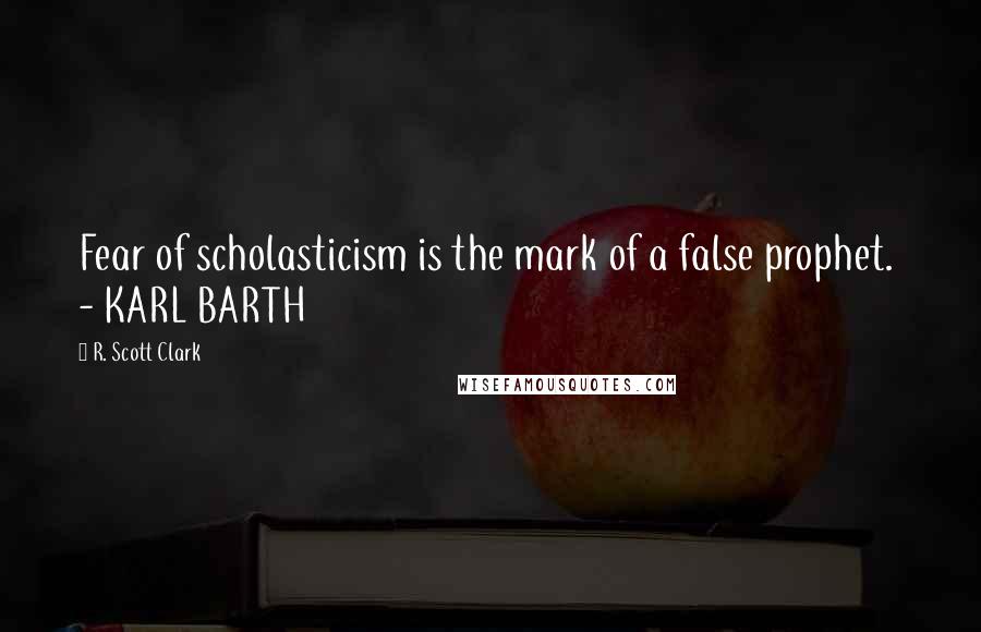 R. Scott Clark Quotes: Fear of scholasticism is the mark of a false prophet.  - KARL BARTH