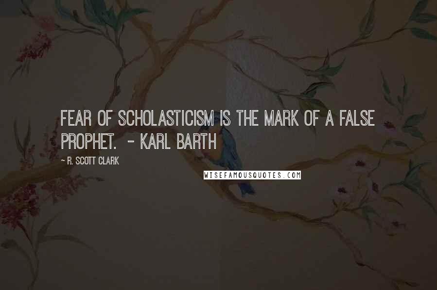 R. Scott Clark Quotes: Fear of scholasticism is the mark of a false prophet.  - KARL BARTH