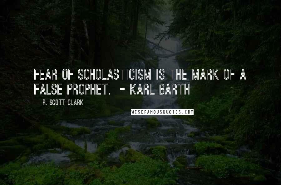R. Scott Clark Quotes: Fear of scholasticism is the mark of a false prophet.  - KARL BARTH