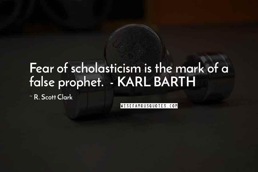 R. Scott Clark Quotes: Fear of scholasticism is the mark of a false prophet.  - KARL BARTH