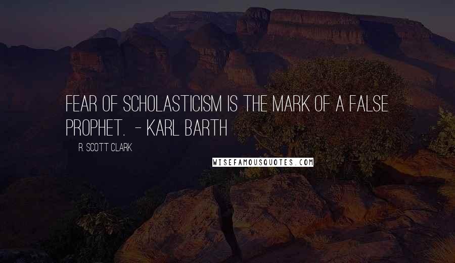 R. Scott Clark Quotes: Fear of scholasticism is the mark of a false prophet.  - KARL BARTH