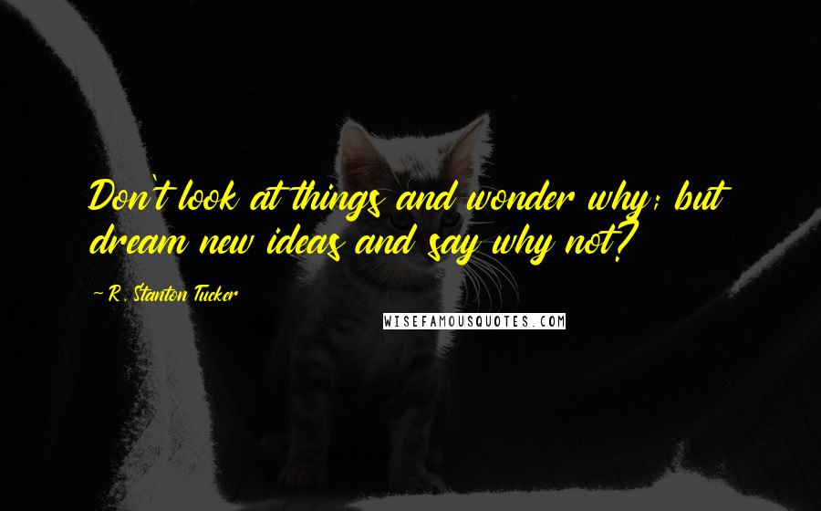 R. Stanton Tucker Quotes: Don't look at things and wonder why; but dream new ideas and say why not?