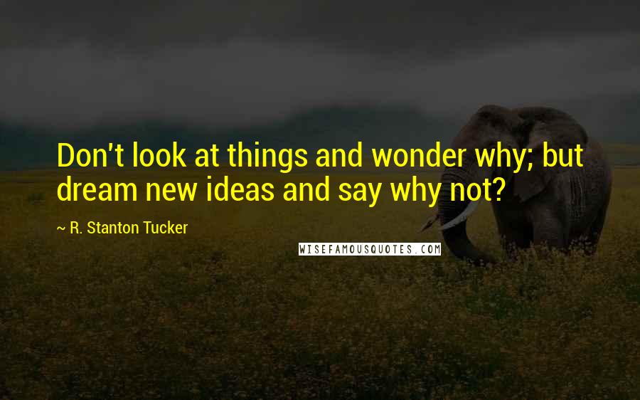 R. Stanton Tucker Quotes: Don't look at things and wonder why; but dream new ideas and say why not?