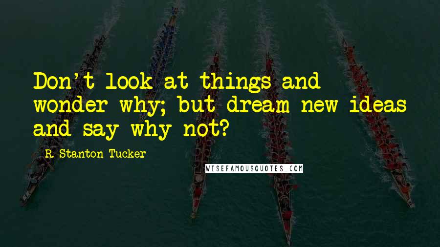 R. Stanton Tucker Quotes: Don't look at things and wonder why; but dream new ideas and say why not?