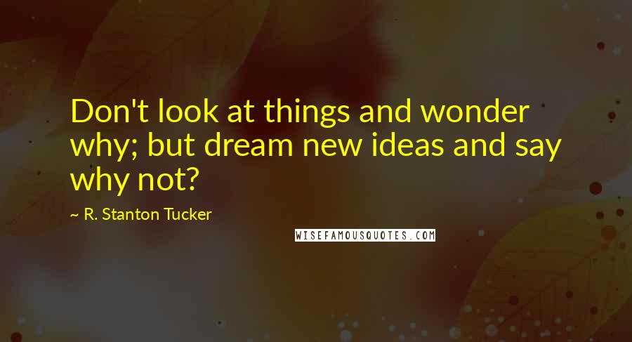 R. Stanton Tucker Quotes: Don't look at things and wonder why; but dream new ideas and say why not?