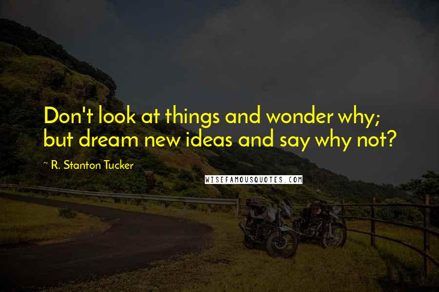 R. Stanton Tucker Quotes: Don't look at things and wonder why; but dream new ideas and say why not?