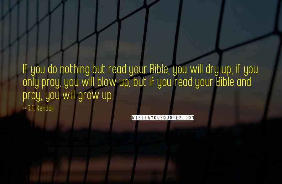 R.T. Kendall Quotes: If you do nothing but read your Bible, you will dry up; if you only pray, you will blow up; but if you read your Bible and pray, you will grow up.