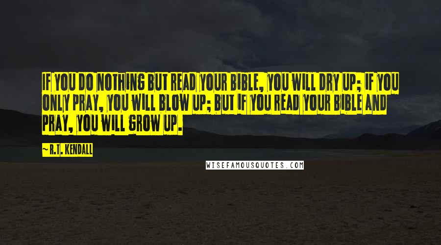 R.T. Kendall Quotes: If you do nothing but read your Bible, you will dry up; if you only pray, you will blow up; but if you read your Bible and pray, you will grow up.