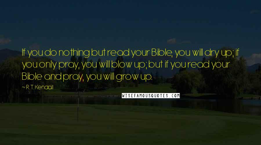 R.T. Kendall Quotes: If you do nothing but read your Bible, you will dry up; if you only pray, you will blow up; but if you read your Bible and pray, you will grow up.