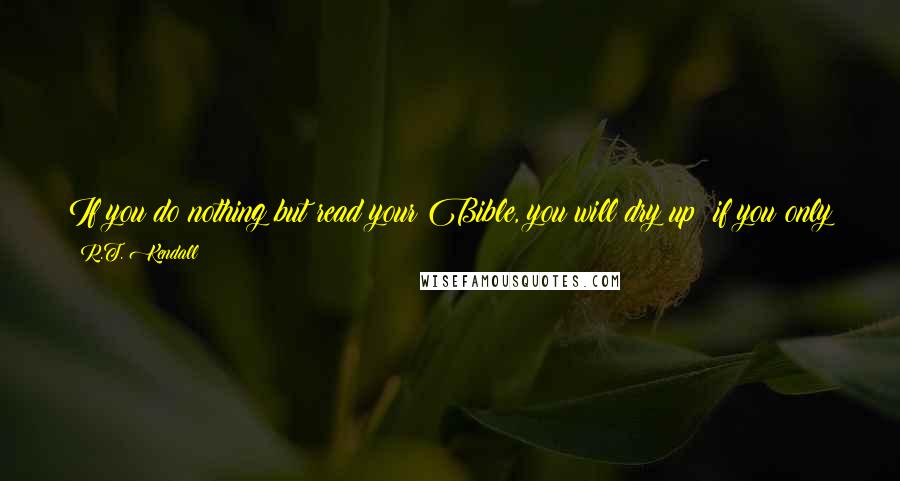 R.T. Kendall Quotes: If you do nothing but read your Bible, you will dry up; if you only pray, you will blow up; but if you read your Bible and pray, you will grow up.